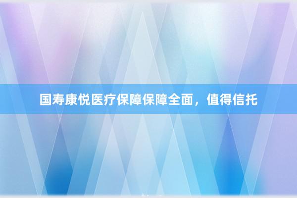 国寿康悦医疗保障保障全面，值得信托